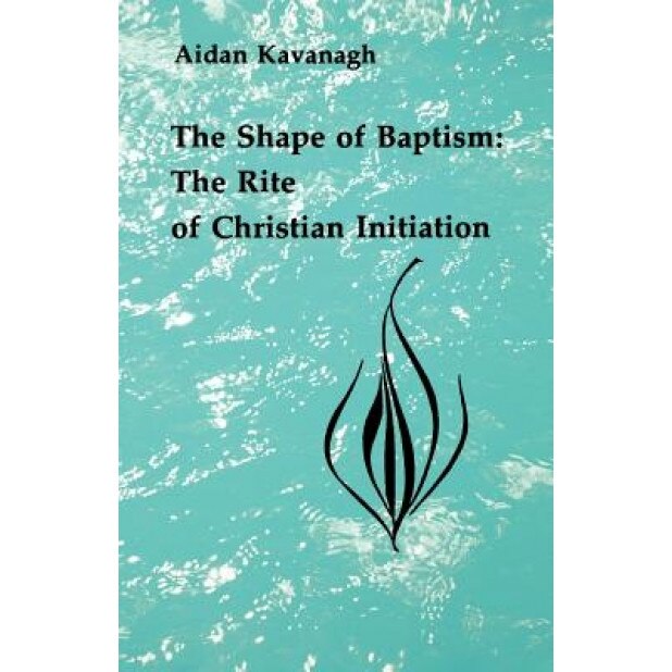 The Shape of Baptism: The Rite of Christian Initiation, Aidan Kavanagh (Editor)