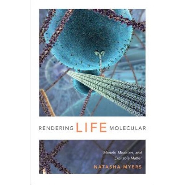 Rendering Life Molecular: Models, Modelers, and Excitable Matter, Natasha Myers (Author)