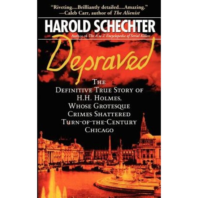Depraved: The Definitive True Story of H.H. Holmes, Whose Grotesque Crimes Shattered Turn-Of-The-Century Chicago, Harold Schechter