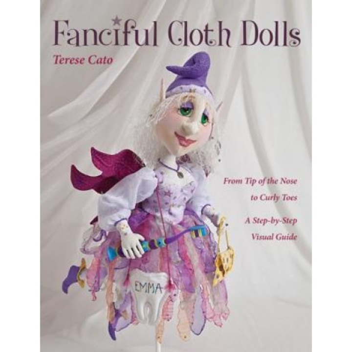 Fanciful Cloth Dolls: From Tip of the Nose to Curly Toes--A Step-By-Step Visual Guide, Terese Cato (Author)