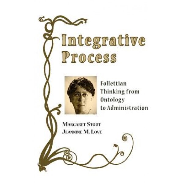 Integrative Process: Follettian Thinking from Ontology to Administration, Margaret Stout (Author)