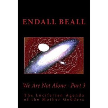 We Are Not Alone - Part 3: The Luciferian Agenda of the Mother Goddess, Endall Beall (Author) We Are Not Alone - Part 3: The Luciferian Agenda of the Mother Goddess, Endall Beall (Author)