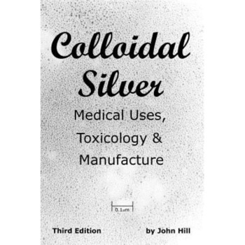 Colloidal Silver Medical Uses, Toxicology & Manufacture - John W. Hill (Author) Colloidal Silver Medical Uses, Toxicology & Manufacture - John W. Hill (Author)