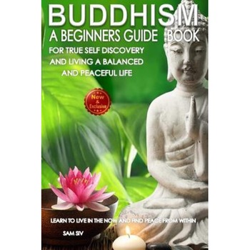 Buddhism: A Beginners Guide Book for True Self Discovery and Living a Balanced and Peaceful Life: Learn to Live in the Now and F, Sam Siv (Author) Buddhism: A Beginners Guide Book for True Self Discovery and Living a Balanced and Peaceful Life: Learn to Live in the Now and F, Sam Siv (Author)