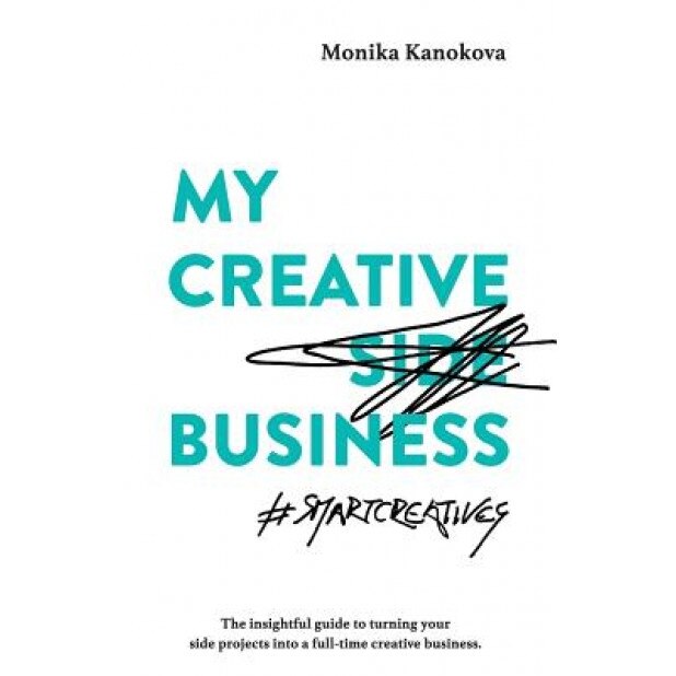 My Creative (Side) Business: The Insightful Guide to Turning Your Side Projects Into a Full-Time Creative Business - Monika Kanokova (Author)