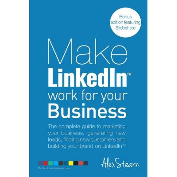 Make Linkedin Work for Your Business: The Complete Guide to Marketing Your Business, Generating Leads, Finding New Customers and Building Your Brand o - Alex Stearn (Author)
