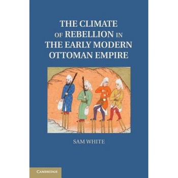 The Climate of Rebellion in the Early Modern Ottoman Empire, Sam White (Author) The Climate of Rebellion in the Early Modern Ottoman Empire, Sam White (Author)