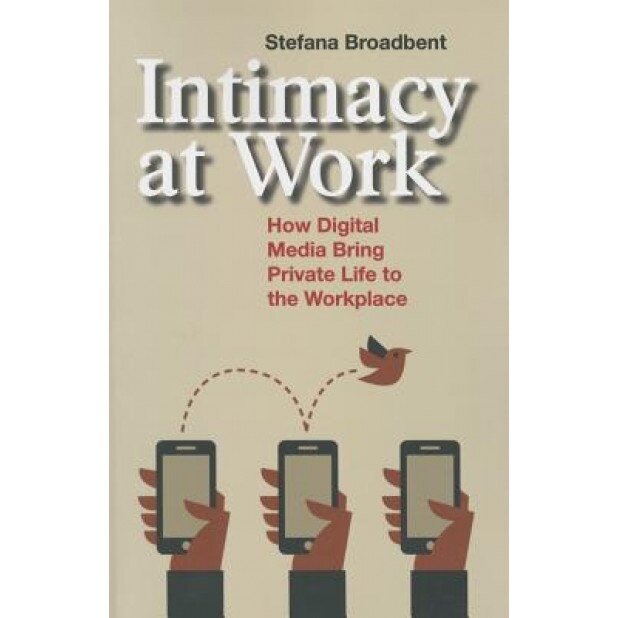 Intimacy at Work: How Digital Media Bring Private Life to the Workplace, Stefana Broadbent (Author)