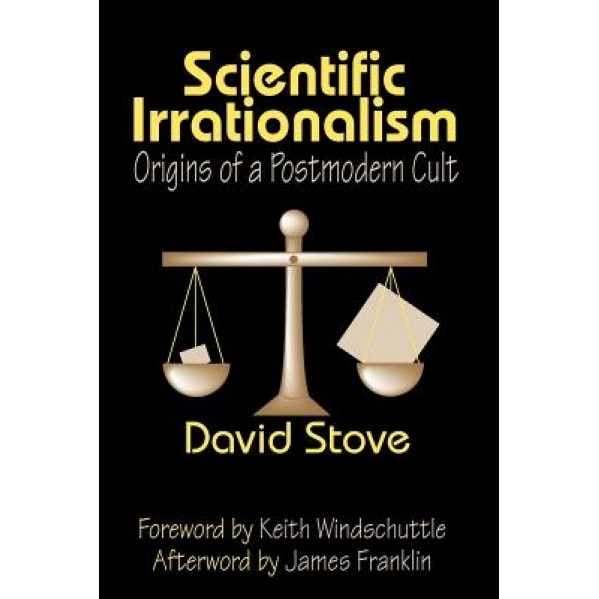Scientific Irrationalism: Origins of a Postmodern Cult, David Stove (Author)