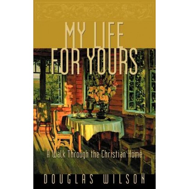 My Life for Yours: A Walk Though the Christian Home, Douglas Wilson (Author)
