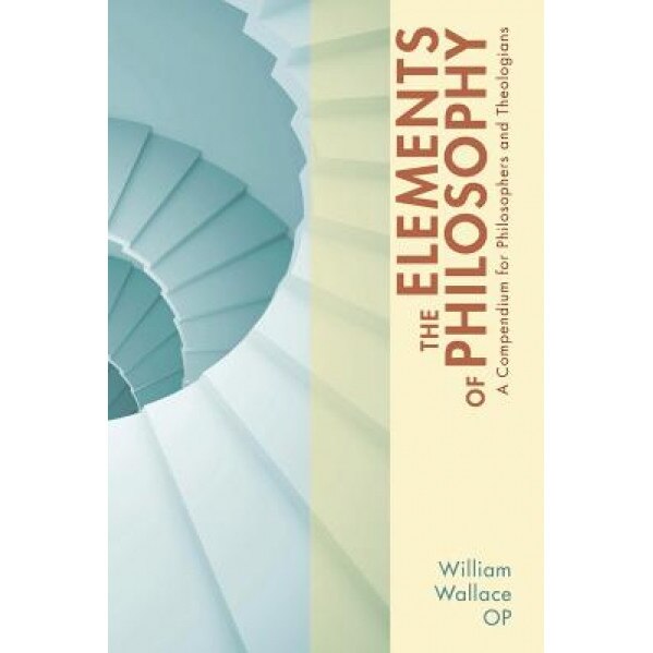 The Elements of Philosophy: A Compendium for Philosophers and Theologians, William A. Wallace (Author)