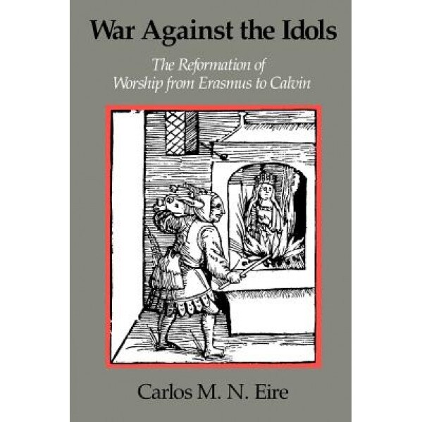 War Against the Idols: The Reformation of Worship from Erasmus to Calvin, Carlos Eire (Author)