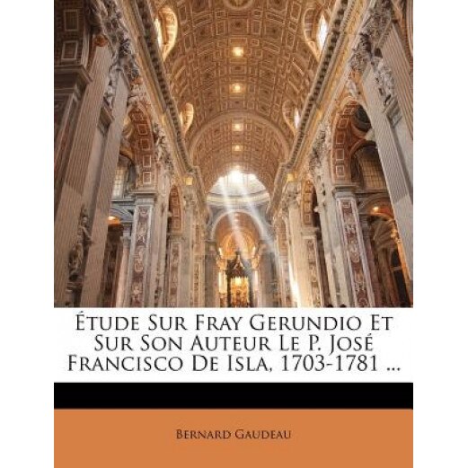 Tude Sur Fray Gerundio Et Sur Son Auteur Le P. Jos Francisco de Isla, 1703-1781 ..., Bernard Gaudeau (Author)
