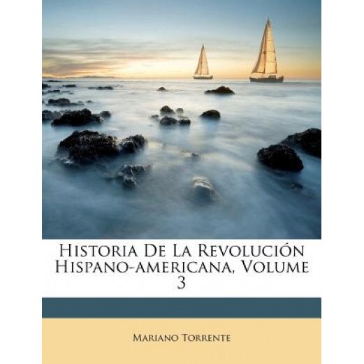 Historia de La Revoluci N Hispano-Americana, Volume 3, Mariano Torrente (Author)