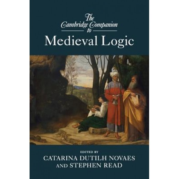 The Cambridge Companion to Medieval Logic, Catarina Dutilh Novaes (Editor)