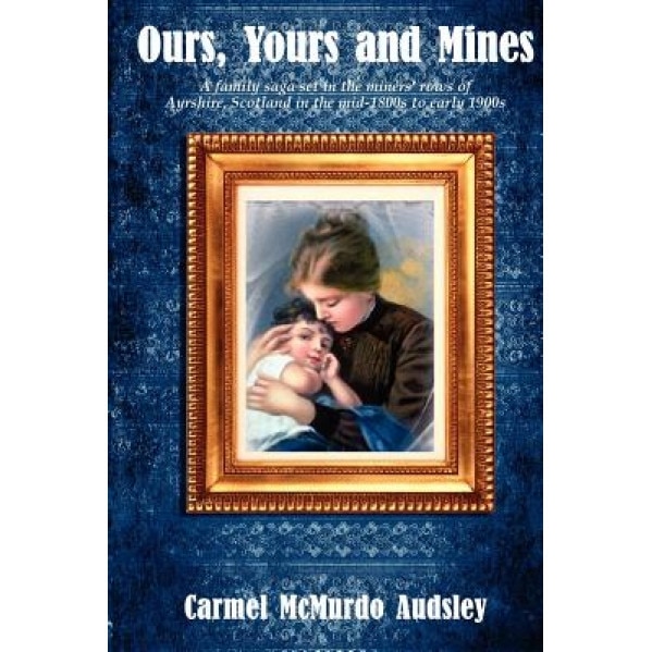 Ours, Yours and Mines: A Family Saga Set in the Miners' Rows of Ayrshire Scotland in the Mid-1800s to Early 1900s, Carmel McMurdo Audsley (Author)