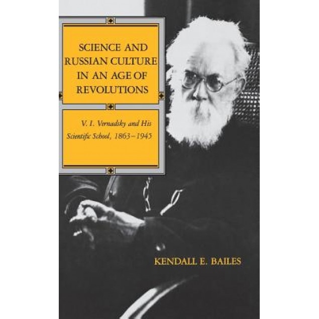 Science and Russian Culture in an Age of Revolutions: V. I. Vernadsky and His Scientific School, 1863-1945, Kendall E. Bailes (Author)