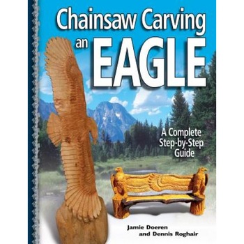 Chainsaw Carving an Eagle: A Complete Step-By-Step Guide, Jamie Doeren, Dennis Roghair Chainsaw Carving an Eagle: A Complete Step-By-Step Guide, Jamie Doeren, Dennis Roghair