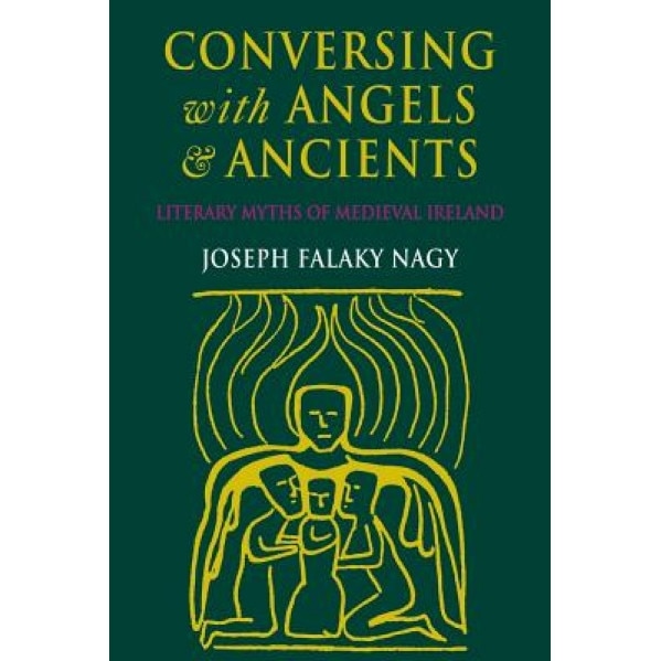 Conversing with Angels and Ancients: The Literary Myths of Medieval Ireland, Joseph Falaky Nagy (Author)