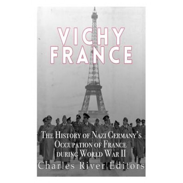 Vichy France: The History of Nazi Germany's Occupation of France During World War II, Charles River Editors (Author)
