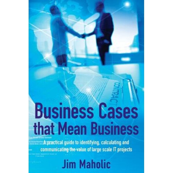 Business Cases That Mean Business: A Practical Guide to Identifying, Calculating and Communicating the Value of Large Scale It Projects - Jim Maholic (Author)