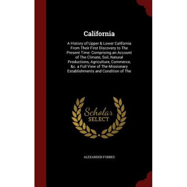 California: A History of Upper & Lower California from Their First Discovery to the Present Time: Comprising an Account of the Cli, Alexander Forbes (Author)
