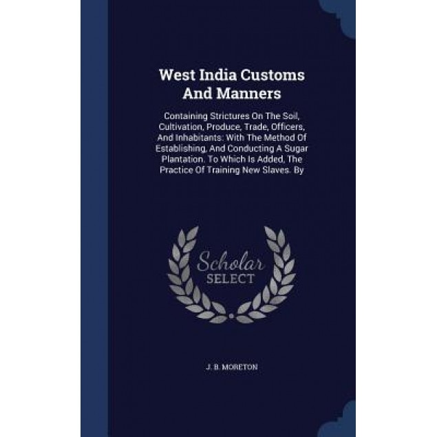 West India Customs and Manners: Containing Strictures on the Soil, Cultivation, Produce, Trade, Officers, and Inhabitants: With the Method of Establis, J. B. Moreton (Author)