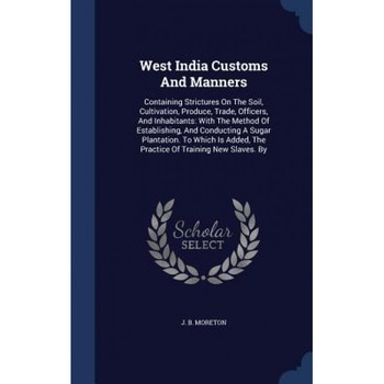 West India Customs and Manners: Containing Strictures on the Soil, Cultivation, Produce, Trade, Officers, and Inhabitants: With the Method of Establis, J. B. Moreton (Author) West India Customs and Manners: Containing Strictures on the Soil, Cultivation, Produce, Trade, Officers, and Inhabitants: With the Method of Establis, J. B. Moreton (Author)