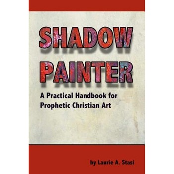 Shadow Painter: A Practical Handbook for Prophetic Christian Art, Laurie a. Stasi (Author) Shadow Painter: A Practical Handbook for Prophetic Christian Art, Laurie a. Stasi (Author)