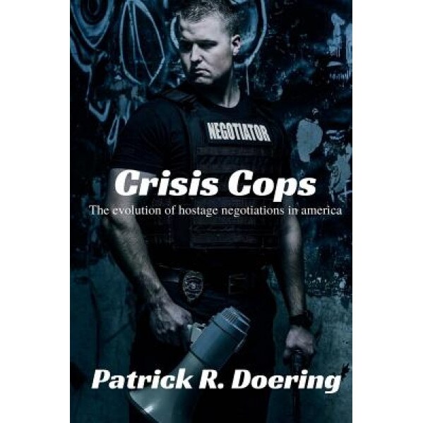 Crisis Cops: The Evolution of Hostage Negotiations in America, Patrick R. Doering (Author)