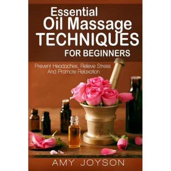 Essential Oils: Essential Oil Massage Techniques for Beginners: Prevent Headaches, Relieve Stress and Promote Relaxation, Amy Joyson (Author)