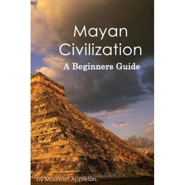 Mayan Civilization: A Beginners Guide, Maureen Appleton (Author)