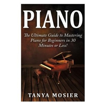 Piano: The Ultimate Guide to Mastering Piano for Beginners in 30 Minutes or Less!, Tanya Mosier (Author) Piano: The Ultimate Guide to Mastering Piano for Beginners in 30 Minutes or Less!, Tanya Mosier (Author)