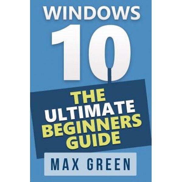 Windows 10: The Ultimate Beginners Guide, Max Green (Author)