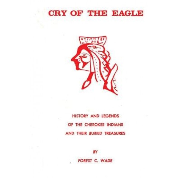 Cry of the Eagle: History and Legends of the Cherokee Indians and Their Buried Treasure, Forest C. Wade (Author)