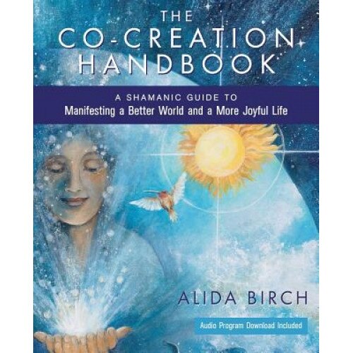 The Co-Creation Handbook: A Shamanic Guide to Manifesting a Better World and a More Joyful Life, Alida Birch (Author)