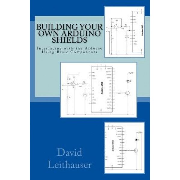 Building Your Own Arduino Shields: Interfacing with the Arduino Using Basic Components, David Leithauser (Author)