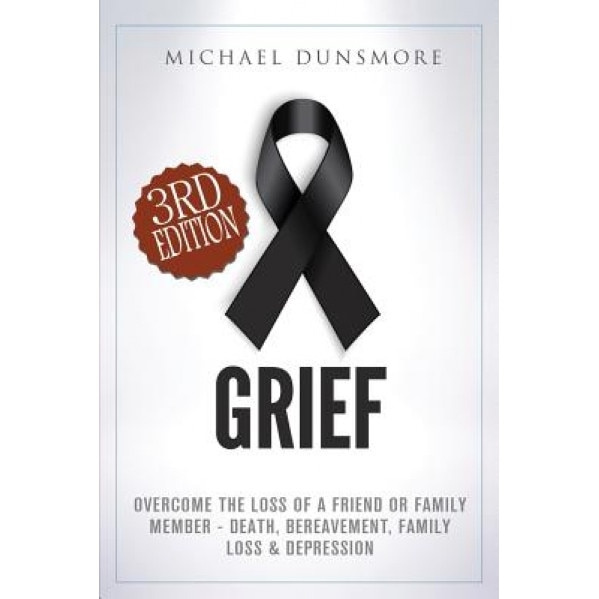 Grief: Overcome the Loss of a Friend or Family Member - Death, Bereavement, Family Loss & Depression, Michael Dunsmore (Author)
