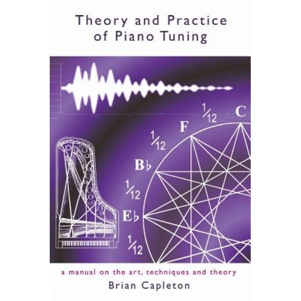Theory and Practice of Piano Tuning: A Manual on the Art, Techniques and Theory, Brian Capleton Phd (Author)