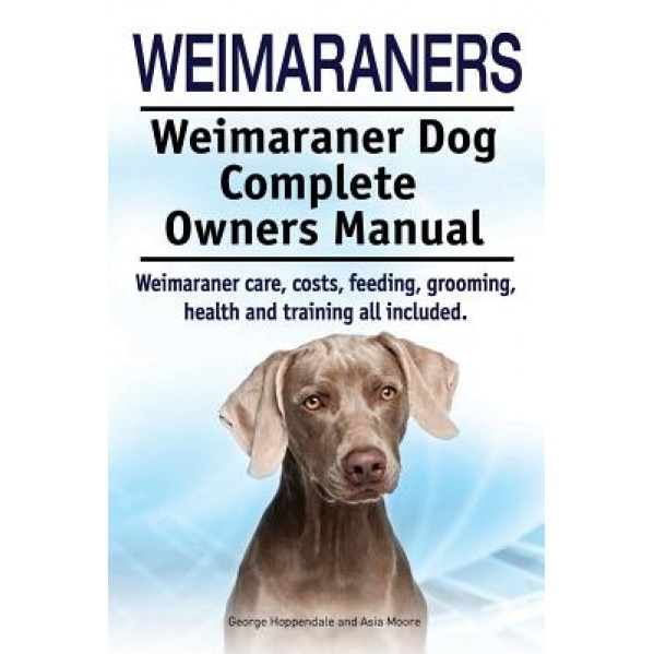 Weimaraners. Weimaraner Dog Complete Owners Manual. Weimaraner Care, Costs, Feeding, Grooming, Health and Training All Included., George Hoppendale (Author)