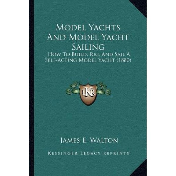 Model Yachts and Model Yacht Sailing: How to Build, Rig, and Sail a Self-Acting Model Yacht (1880), James E. Walton (Author)