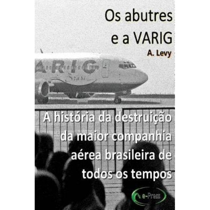OS Abutres E a Varig: A Historia Da Destruicao Da Maior Companhia Aerea Brasileira de Todos OS Tempos - A. Levy (Author)