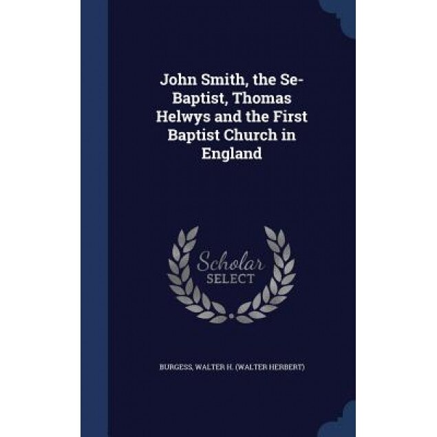 John Smith, the Se-Baptist, Thomas Helwys and the First Baptist Church in England, Walter H. Burgess (Author)