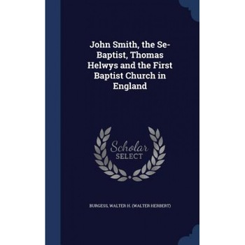 John Smith, the Se-Baptist, Thomas Helwys and the First Baptist Church in England, Walter H. Burgess (Author) John Smith, the Se-Baptist, Thomas Helwys and the First Baptist Church in England, Walter H. Burgess (Author)