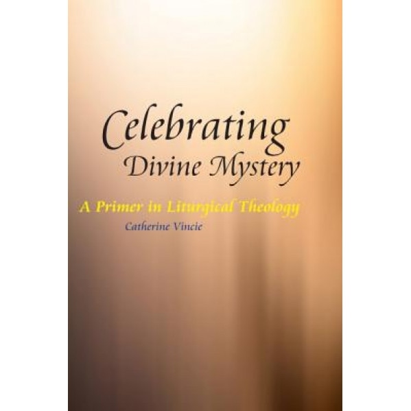 Celebrating Divine Mystery: A Primer in Liturgical Theology, Catherine Vincie (Author)