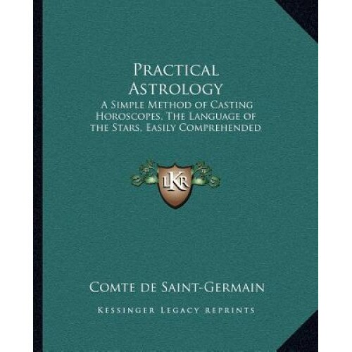 Practical Astrology: A Simple Method of Casting Horoscopes, the Language of the Stars, Easily Comprehended, Comte De Saint-Germain (Author)