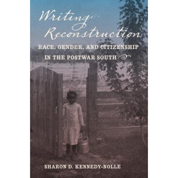 Writing Reconstruction: Race, Gender, and Citizenship in the Postwar South, Sharon D. Kennedy-Nolle (Author)