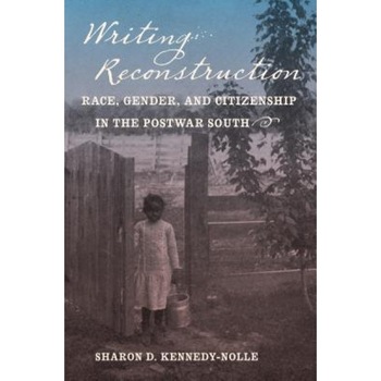 Writing Reconstruction: Race, Gender, and Citizenship in the Postwar South, Sharon D. Kennedy-Nolle (Author) Writing Reconstruction: Race, Gender, and Citizenship in the Postwar South, Sharon D. Kennedy-Nolle (Author)