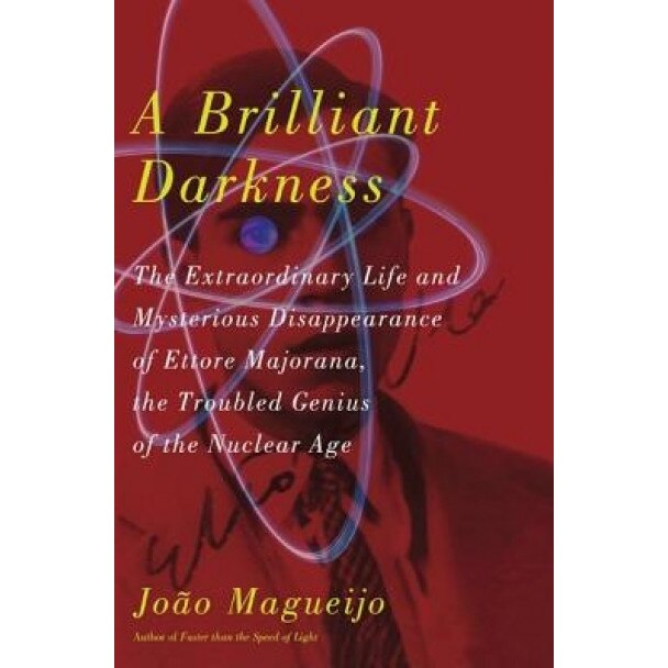 A Brilliant Darkness: The Extraordinary Life and Disappearance of Ettore Majorana, the Troubled Genius of the Nuclear Age, Joao Magueijo