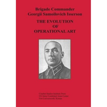 The Evolution of Operational Art, Brigade Commander Georgii Samo Isserson (Author) The Evolution of Operational Art, Brigade Commander Georgii Samo Isserson (Author)
